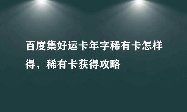 百度集好运卡年字稀有卡怎样得，稀有卡获得攻略
