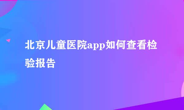 北京儿童医院app如何查看检验报告