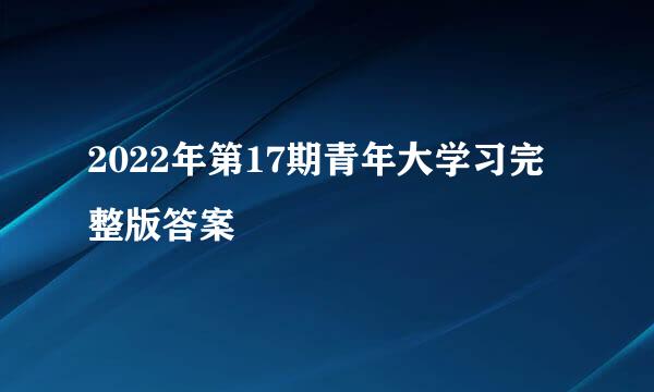 2022年第17期青年大学习完整版答案
