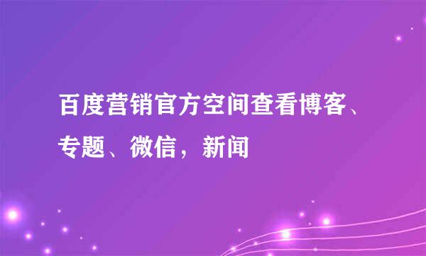 百度营销官方空间查看博客、专题、微信，新闻