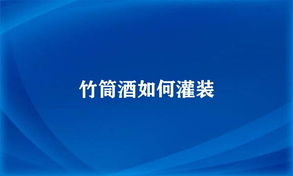 竹筒酒如何灌装