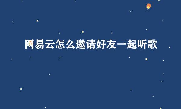 网易云怎么邀请好友一起听歌
