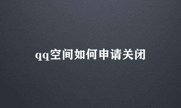 qq空间如何申请关闭
