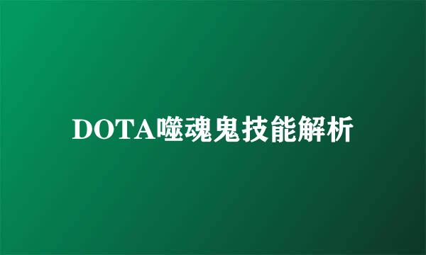 DOTA噬魂鬼技能解析