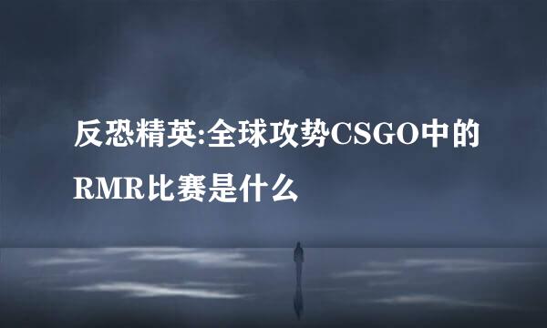 反恐精英:全球攻势CSGO中的RMR比赛是什么