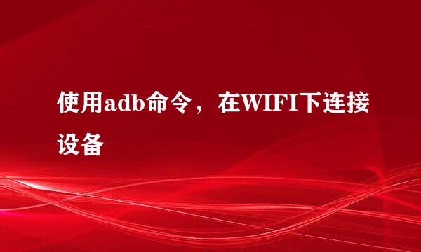 使用adb命令，在WIFI下连接设备