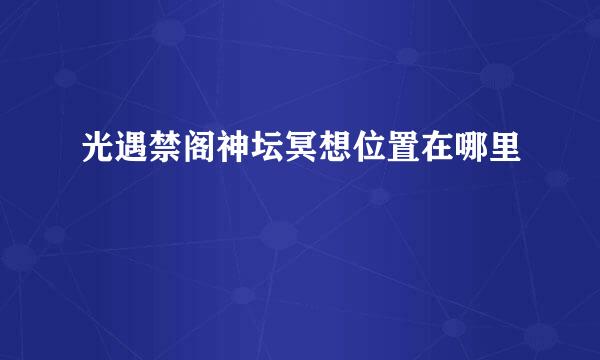 光遇禁阁神坛冥想位置在哪里