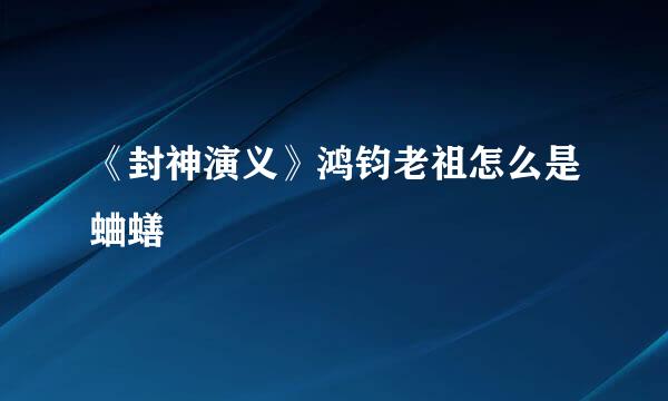 《封神演义》鸿钧老祖怎么是蛐蟮