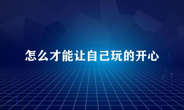 怎么才能让自己玩的开心