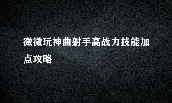 微微玩神曲射手高战力技能加点攻略