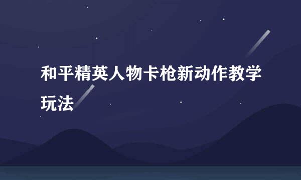 和平精英人物卡枪新动作教学玩法