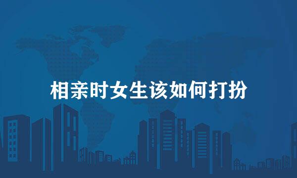 相亲时女生该如何打扮