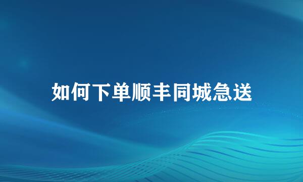 如何下单顺丰同城急送