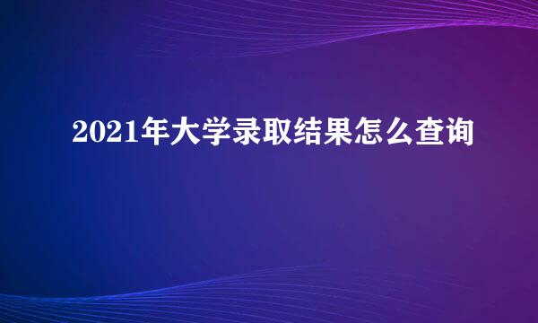 2021年大学录取结果怎么查询