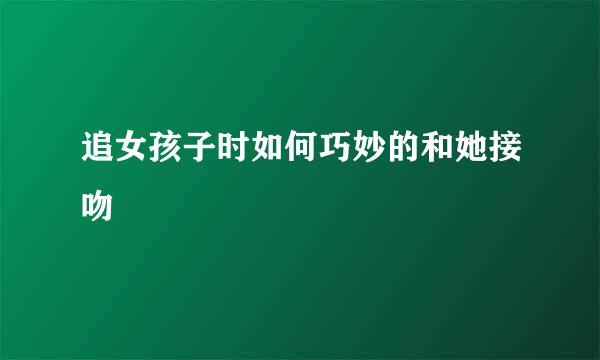 追女孩子时如何巧妙的和她接吻