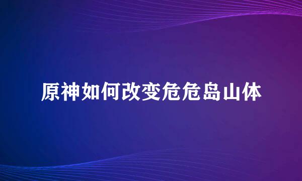 原神如何改变危危岛山体