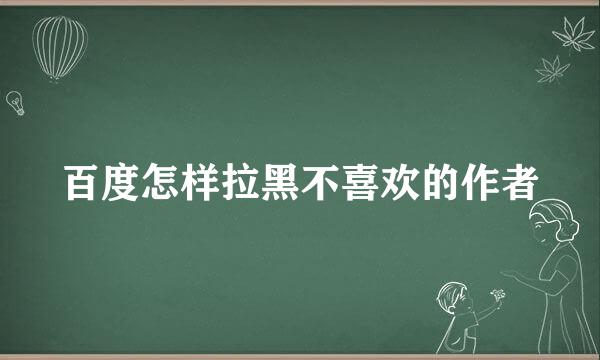 百度怎样拉黑不喜欢的作者