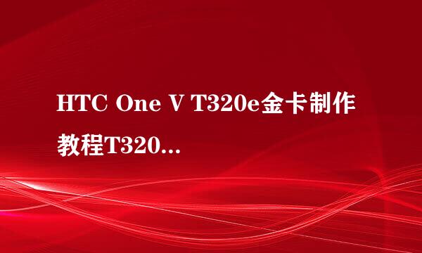 HTC One V T320e金卡制作教程T320e制作金卡方法