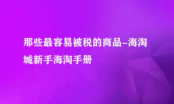 那些最容易被税的商品-海淘城新手海淘手册