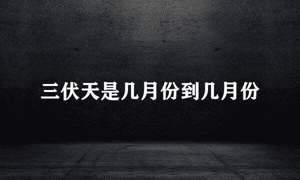 三伏天是几月份到几月份