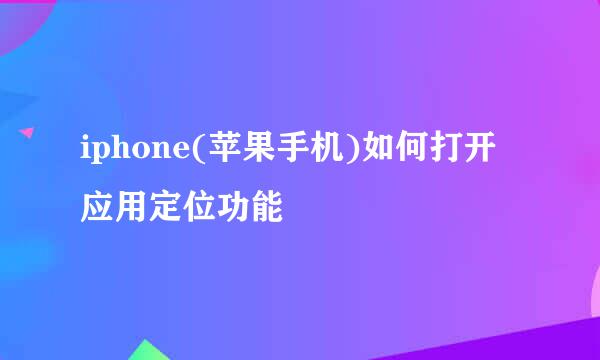 iphone(苹果手机)如何打开应用定位功能