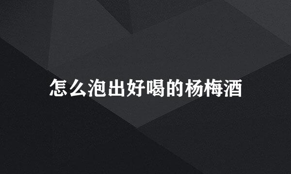怎么泡出好喝的杨梅酒