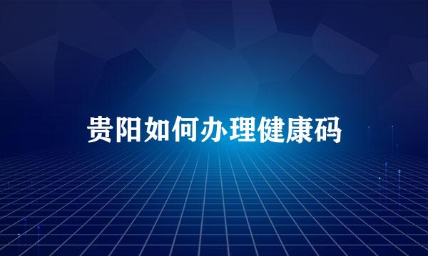 贵阳如何办理健康码