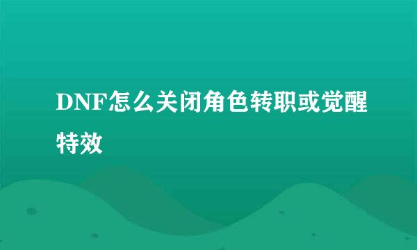 DNF怎么关闭角色转职或觉醒特效
