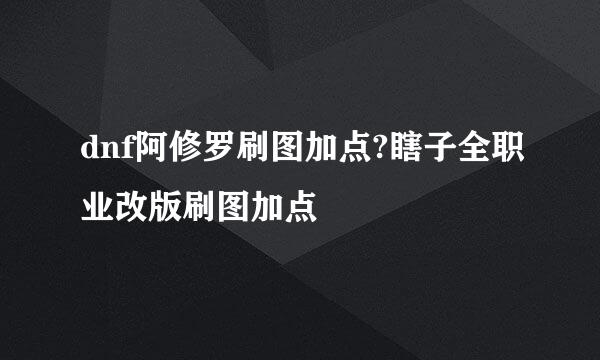 dnf阿修罗刷图加点?瞎子全职业改版刷图加点