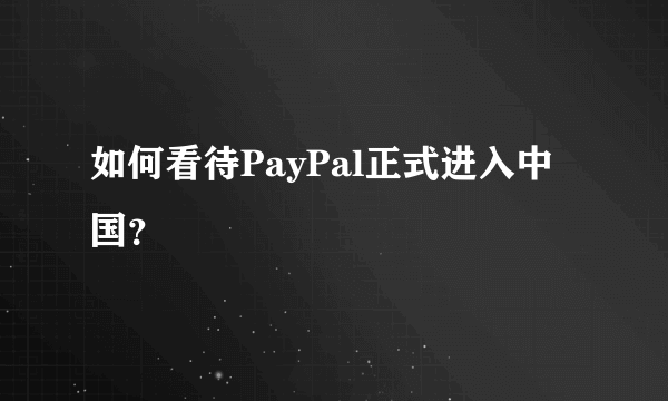 如何看待PayPal正式进入中国？