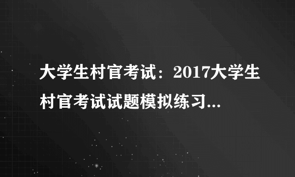 大学生村官考试：2017大学生村官考试试题模拟练习备考及答案五