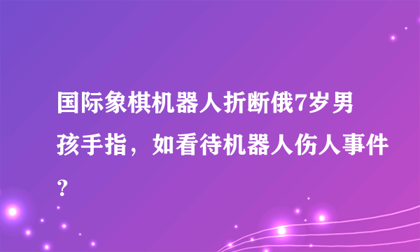 国际象棋机器人折断俄7岁男孩手指，如看待机器人伤人事件？