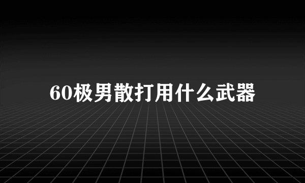 60极男散打用什么武器