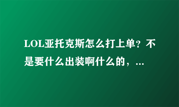 LOL亚托克斯怎么打上单？不是要什么出装啊什么的，要一些小知识