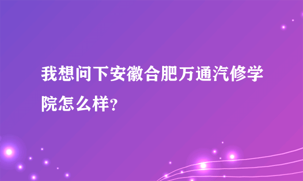 我想问下安徽合肥万通汽修学院怎么样？