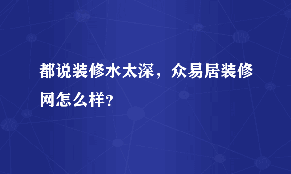 都说装修水太深，众易居装修网怎么样？