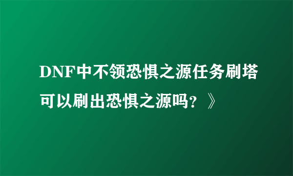 DNF中不领恐惧之源任务刷塔可以刷出恐惧之源吗？》