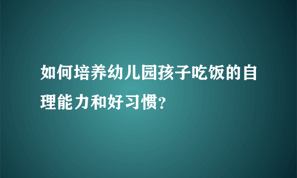 如何培养幼儿园孩子吃饭的自理能力和好习惯？