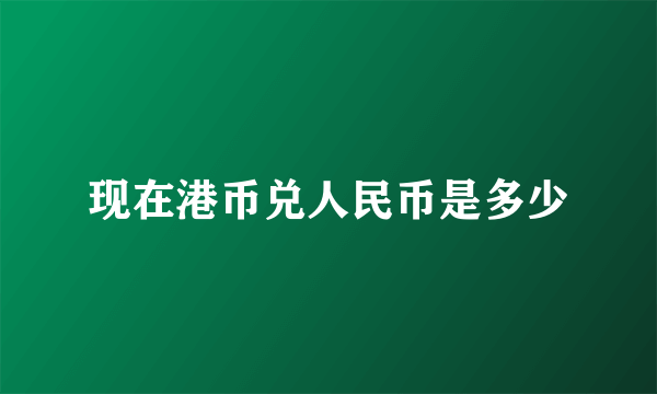 现在港币兑人民币是多少
