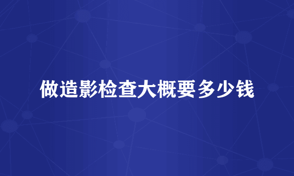 做造影检查大概要多少钱
