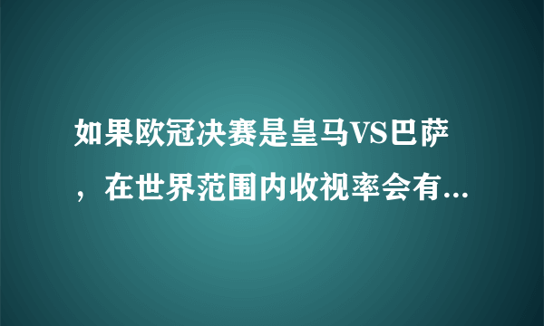 如果欧冠决赛是皇马VS巴萨，在世界范围内收视率会有NBA总决赛一半高吗？