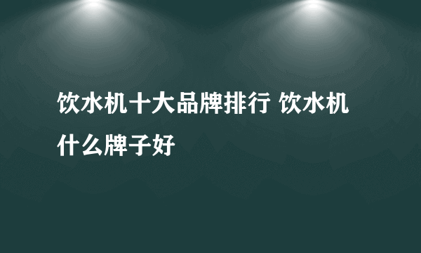饮水机十大品牌排行 饮水机什么牌子好