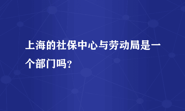 上海的社保中心与劳动局是一个部门吗？