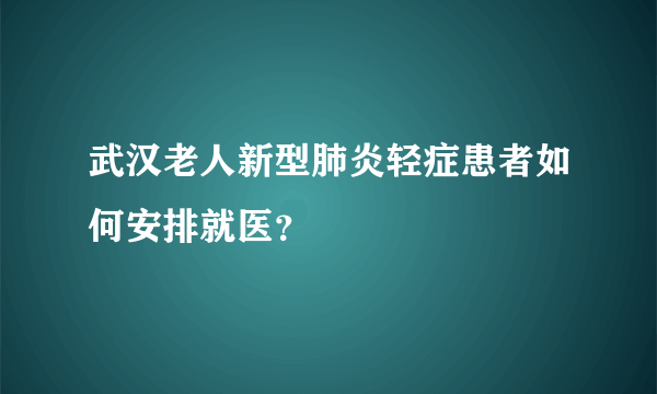 武汉老人新型肺炎轻症患者如何安排就医？