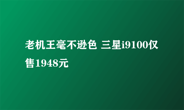 老机王毫不逊色 三星i9100仅售1948元