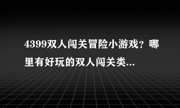 4399双人闯关冒险小游戏？哪里有好玩的双人闯关类小游戏。