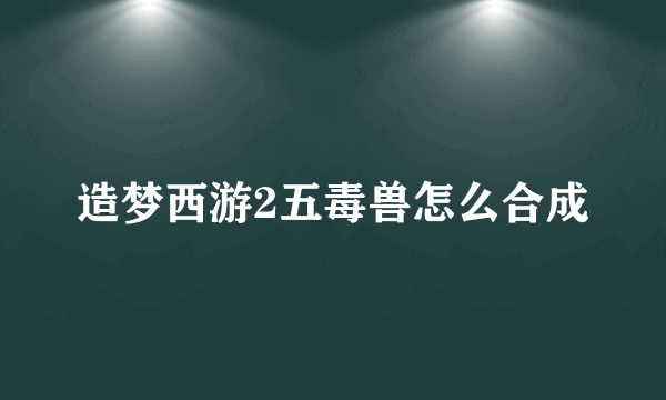 造梦西游2五毒兽怎么合成