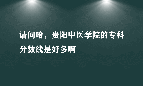 请问哈，贵阳中医学院的专科分数线是好多啊