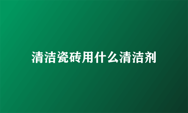 清洁瓷砖用什么清洁剂