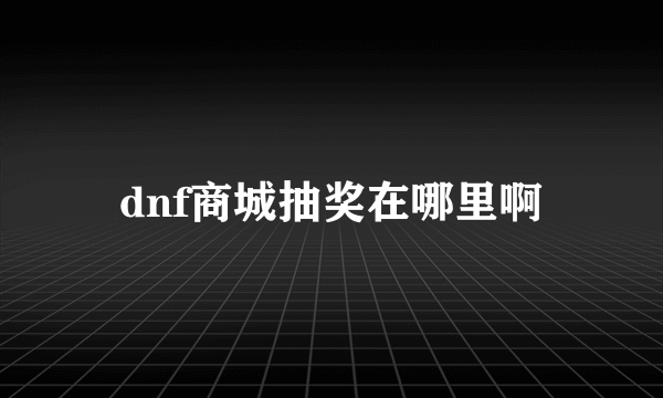 dnf商城抽奖在哪里啊